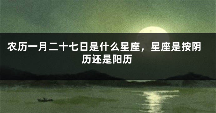 农历一月二十七日是什么星座,星座是按阴历还是阳历