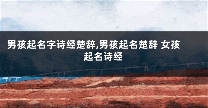 男孩起名字诗经楚辞,男孩起名楚辞 女孩起名诗经