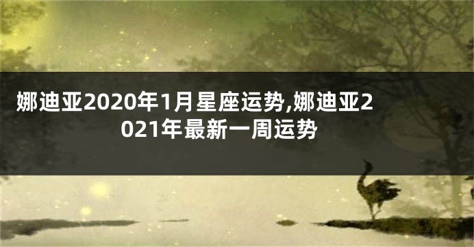 娜迪亚2020年1月星座运势,娜迪亚2021年最新一周运势