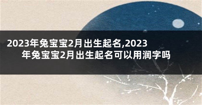 2023年兔宝宝2月出生起名,2023年兔宝宝2月出生起名可以用润字吗