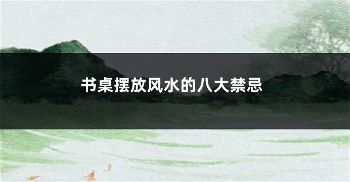 书桌摆放风水的八大禁忌