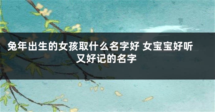 兔年出生的女孩取什么名字好 女宝宝好听又好记的名字