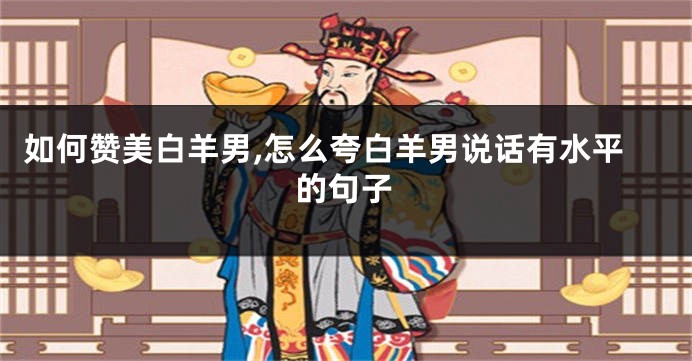 如何赞美白羊男,怎么夸白羊男说话有水平的句子
