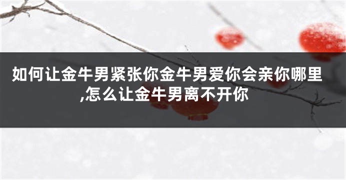 如何让金牛男紧张你金牛男爱你会亲你哪里,怎么让金牛男离不开你