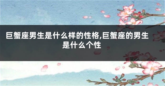 巨蟹座男生是什么样的性格,巨蟹座的男生是什么个性