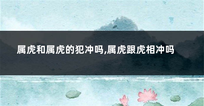 属虎和属虎的犯冲吗,属虎跟虎相冲吗