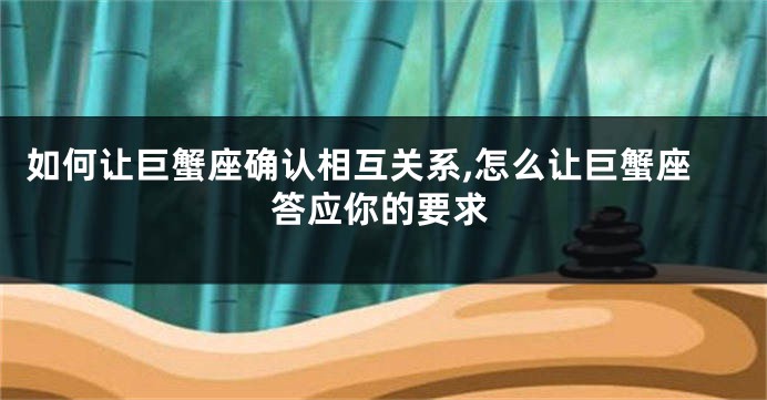 如何让巨蟹座确认相互关系,怎么让巨蟹座答应你的要求