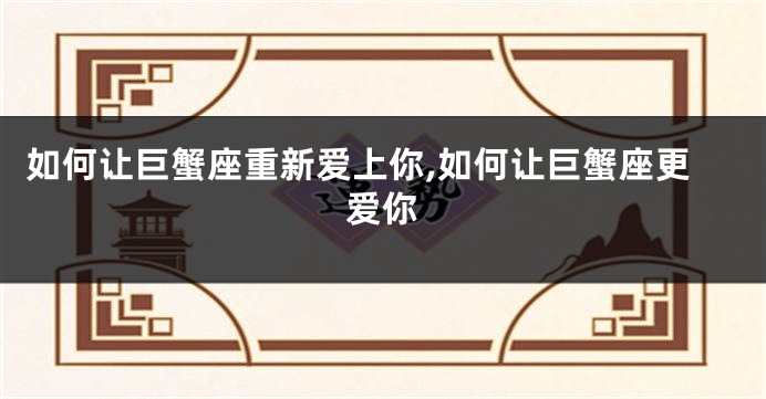 如何让巨蟹座重新爱上你,如何让巨蟹座更爱你