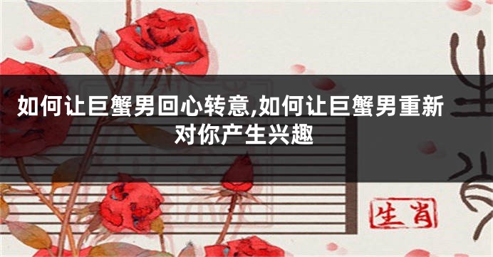 如何让巨蟹男回心转意,如何让巨蟹男重新对你产生兴趣
