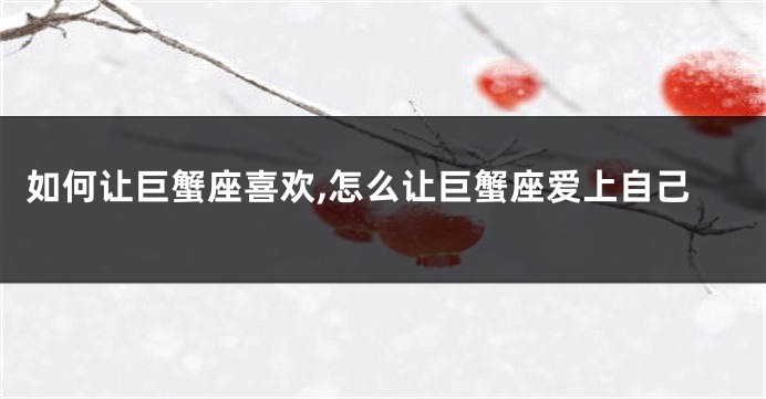 如何让巨蟹座喜欢,怎么让巨蟹座爱上自己