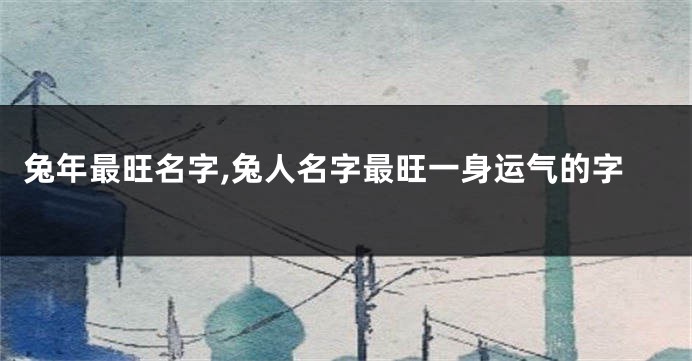 兔年最旺名字,兔人名字最旺一身运气的字