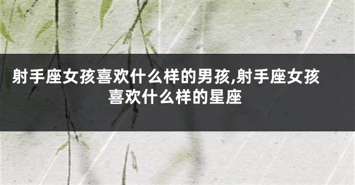 射手座女孩喜欢什么样的男孩,射手座女孩喜欢什么样的星座