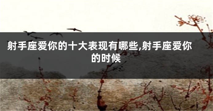 射手座爱你的十大表现有哪些,射手座爱你的时候