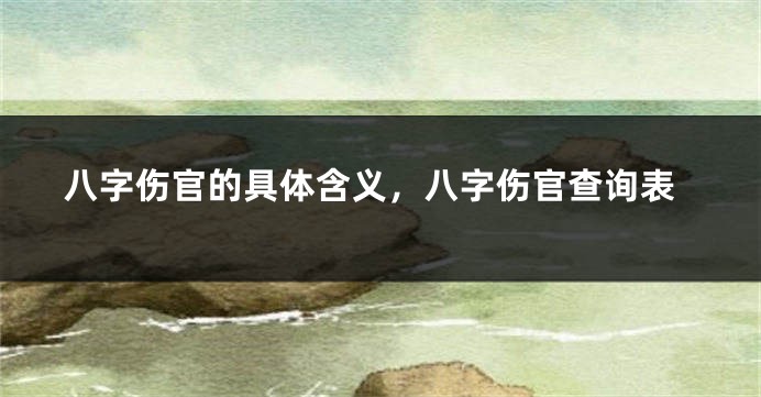 八字伤官的具体含义,八字伤官查询表