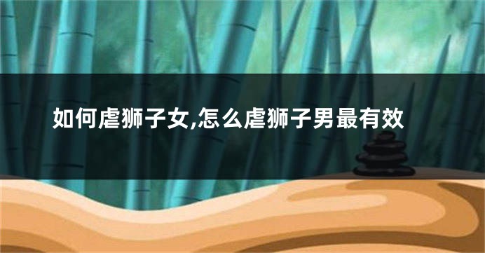 如何虐狮子女,怎么虐狮子男最有效