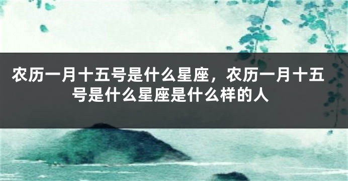 农历一月十五号是什么星座,农历一月十五号是什么星座是什么样的人
