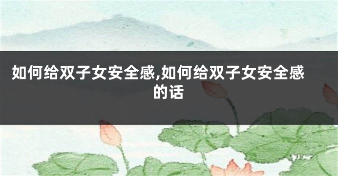 如何给双子女安全感,如何给双子女安全感的话