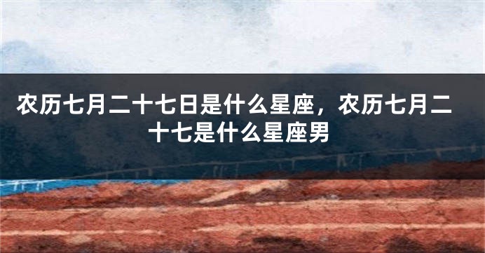农历七月二十七日是什么星座,农历七月二十七是什么星座男