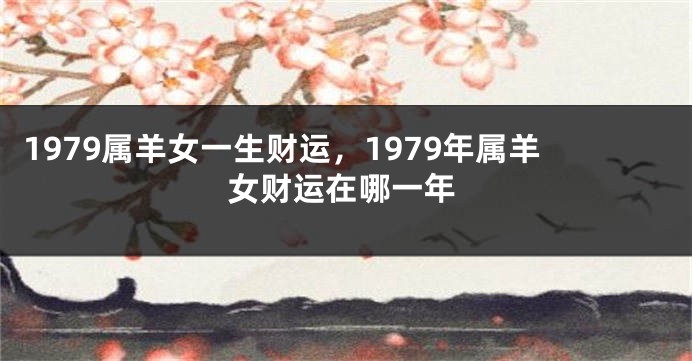 1979属羊女一生财运,1979年属羊女财运在哪一年