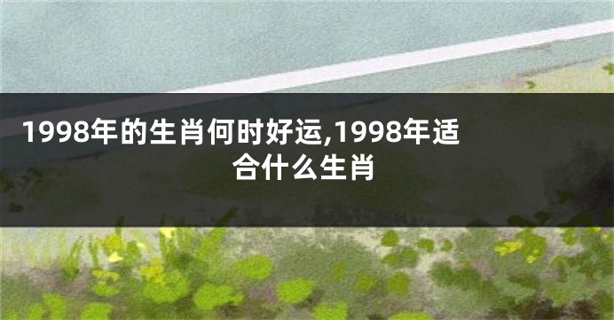 1998年的生肖何时好运,1998年适合什么生肖