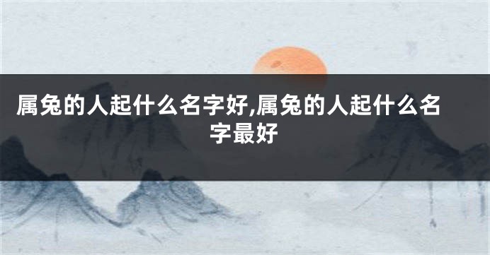 属兔的人起什么名字好,属兔的人起什么名字最好