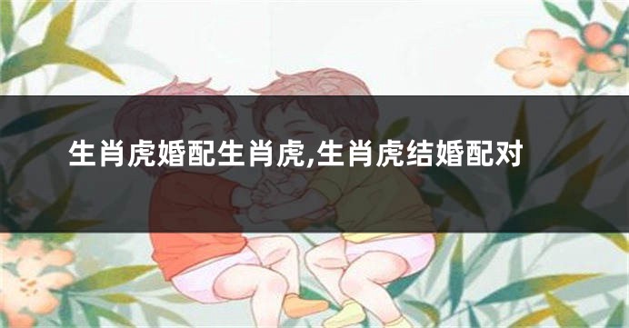 生肖虎婚配生肖虎,生肖虎结婚配对
