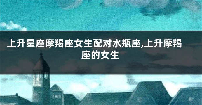 上升星座摩羯座女生配对水瓶座,上升摩羯座的女生