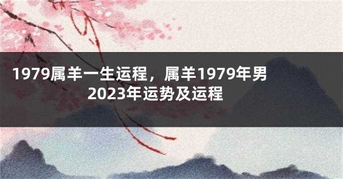 1979属羊一生运程,属羊1979年男2023年运势及运程