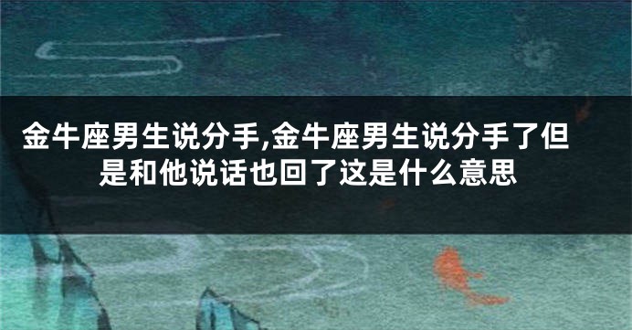金牛座男生说分手,金牛座男生说分手了但是和他说话也回了这是什么意思