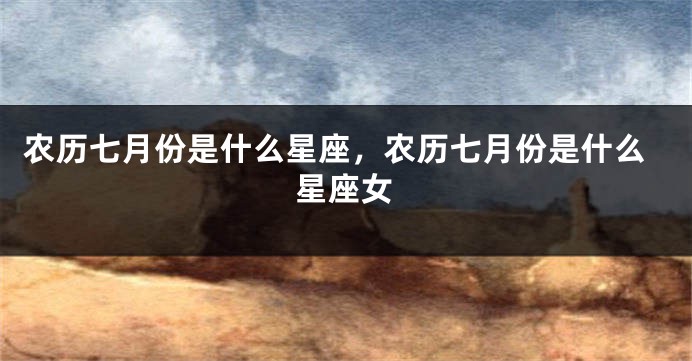 农历七月份是什么星座,农历七月份是什么星座女