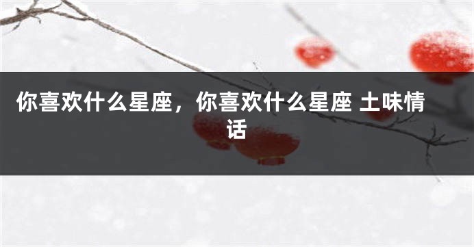 你喜欢什么星座，你喜欢什么星座 土味情话