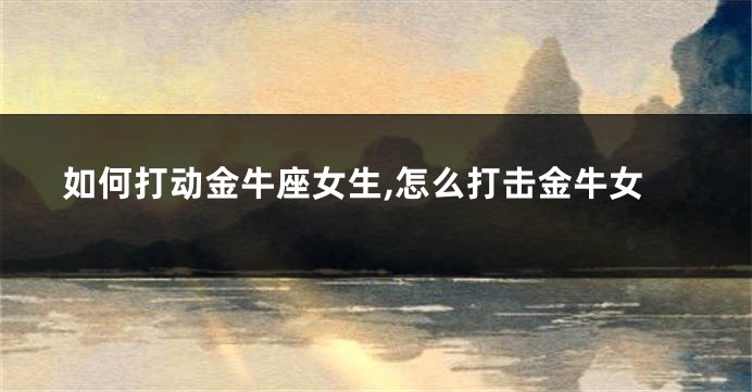如何打动金牛座女生,怎么打击金牛女