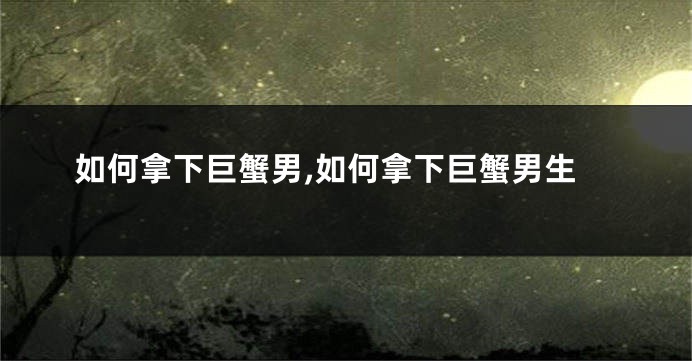 如何拿下巨蟹男,如何拿下巨蟹男生