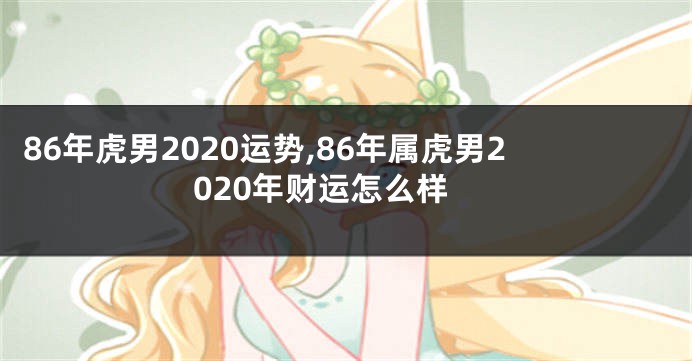 86年虎男2020运势,86年属虎男2020年财运怎么样