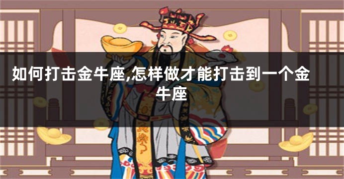 如何打击金牛座,怎样做才能打击到一个金牛座