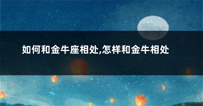 如何和金牛座相处,怎样和金牛相处