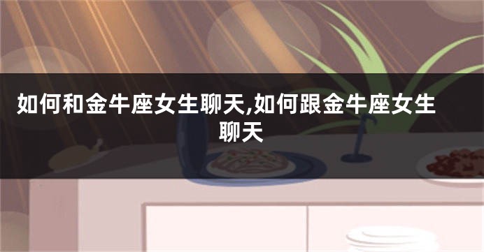 如何和金牛座女生聊天,如何跟金牛座女生聊天
