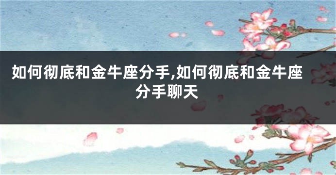 如何彻底和金牛座分手,如何彻底和金牛座分手聊天