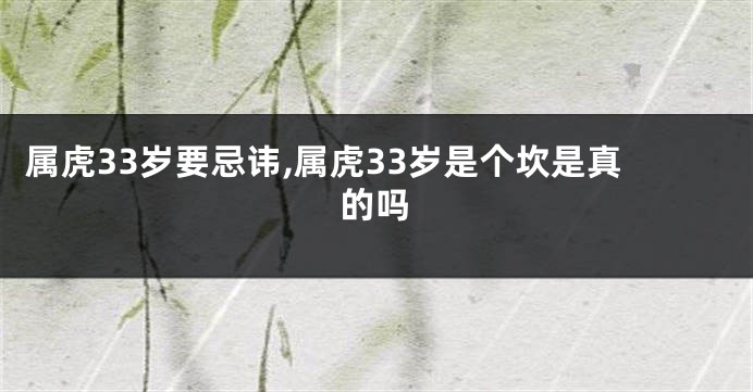 属虎33岁要忌讳,属虎33岁是个坎是真的吗