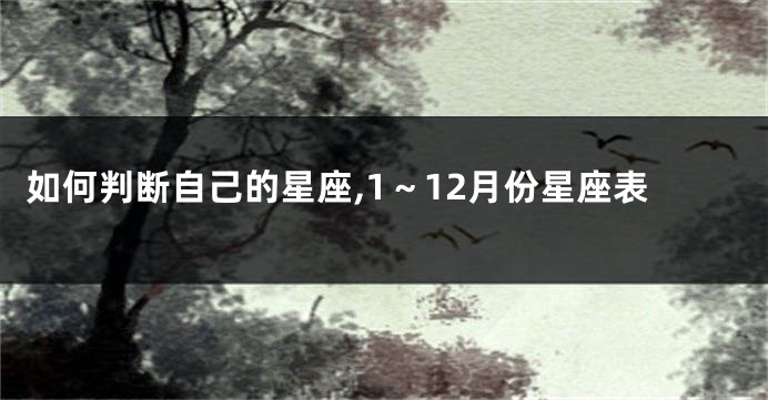 如何判断自己的星座,1~12月份星座表