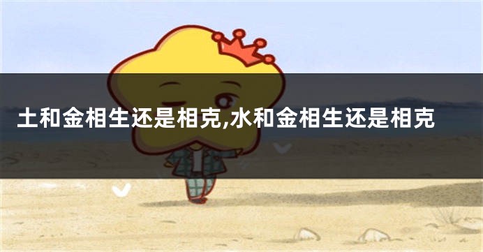 土和金相生还是相克,水和金相生还是相克