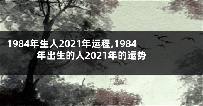 1984年生人2021年运程,1984年出生的人2021年的运势
