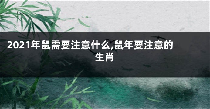 2021年鼠需要注意什么,鼠年要注意的生肖