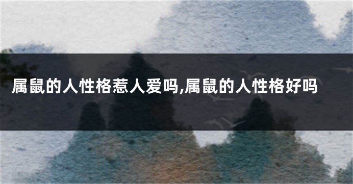 属鼠的人性格惹人爱吗,属鼠的人性格好吗