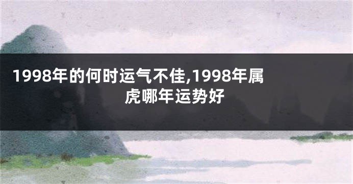 1998年的何时运气不佳,1998年属虎哪年运势好