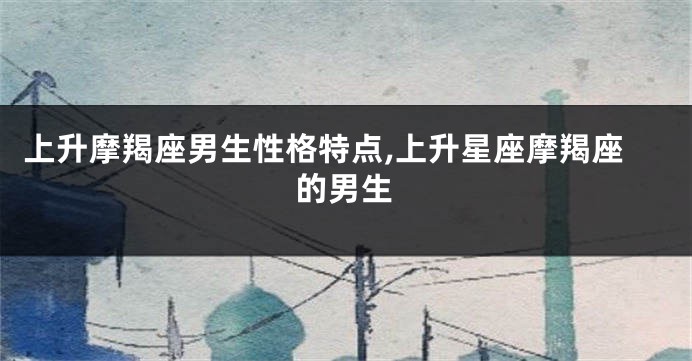 上升摩羯座男生性格特点,上升星座摩羯座的男生