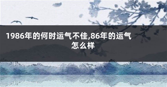 1986年的何时运气不佳,86年的运气怎么样