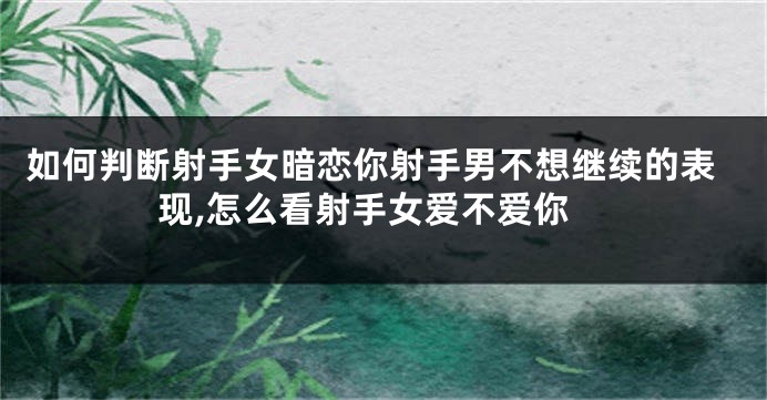 如何判断射手女暗恋你射手男不想继续的表现,怎么看射手女爱不爱你
