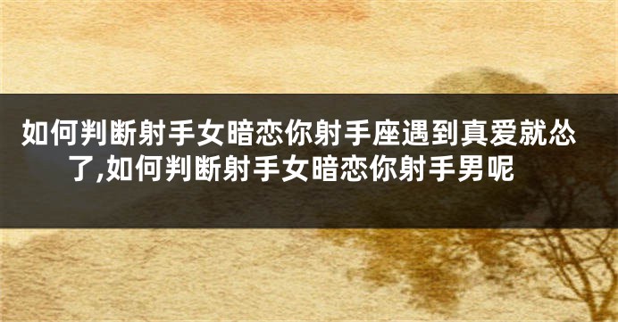 如何判断射手女暗恋你射手座遇到真爱就怂了,如何判断射手女暗恋你射手男呢