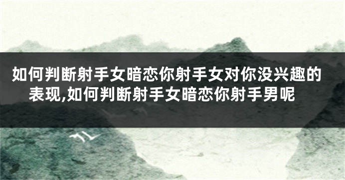 如何判断射手女暗恋你射手女对你没兴趣的表现,如何判断射手女暗恋你射手男呢